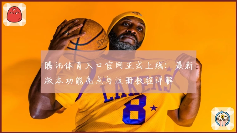 腾讯体育入口官网正式上线：最新版本功能亮点与注册教程详解