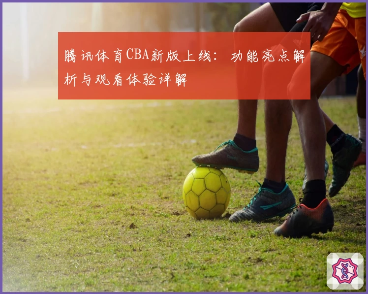 腾讯体育CBA新版上线：功能亮点解析与观看体验详解
