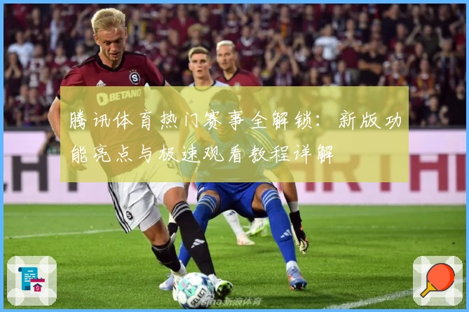 腾讯体育热门赛事全解锁：新版功能亮点与极速观看教程详解