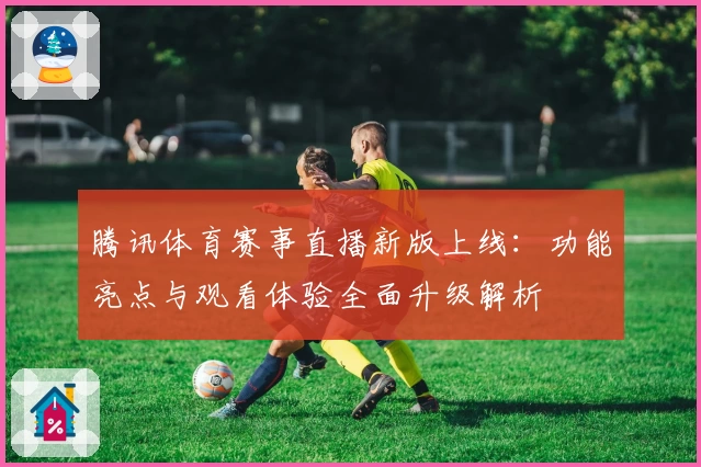 腾讯体育赛事直播新版上线：功能亮点与观看体验全面升级解析