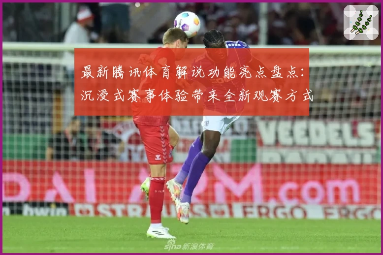 最新腾讯体育解说功能亮点盘点：沉浸式赛事体验带来全新观赛方式