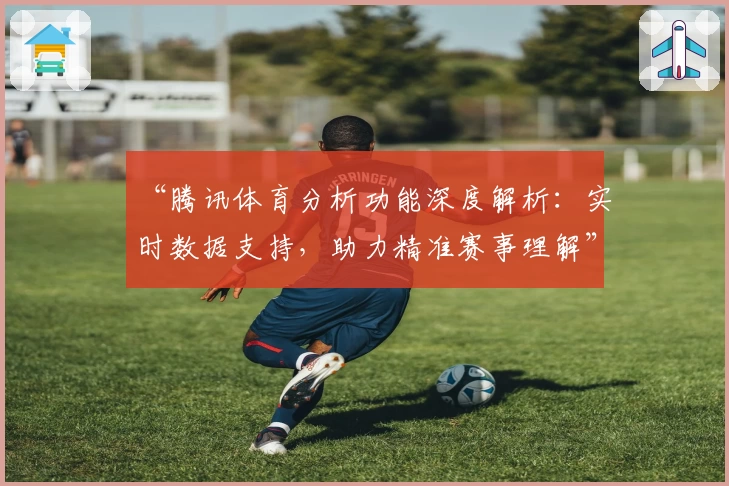 “腾讯体育分析功能深度解析：实时数据支持，助力精准赛事理解”