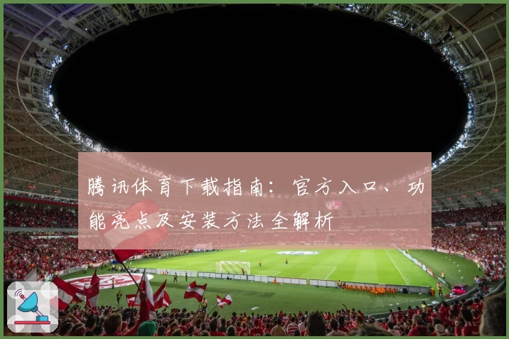 腾讯体育下载指南：官方入口、功能亮点及安装方法全解析