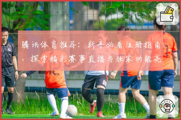 腾讯体育推荐：新手必看注册指南，探索精彩赛事直播与独家功能亮点