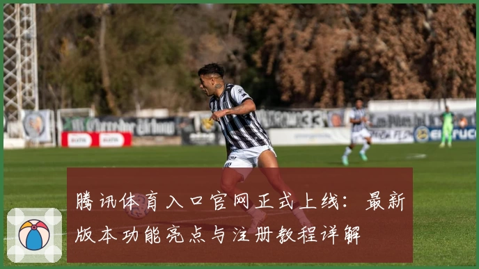 腾讯体育入口官网正式上线：最新版本功能亮点与注册教程详解