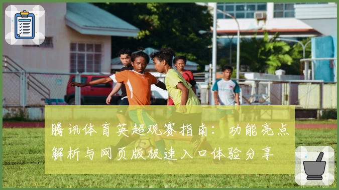 腾讯体育英超观赛指南：功能亮点解析与网页版极速入口体验分享