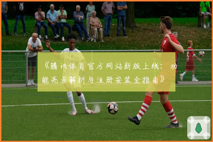 《腾讯体育官方网站新版上线：功能亮点解析与注册安装全指南》