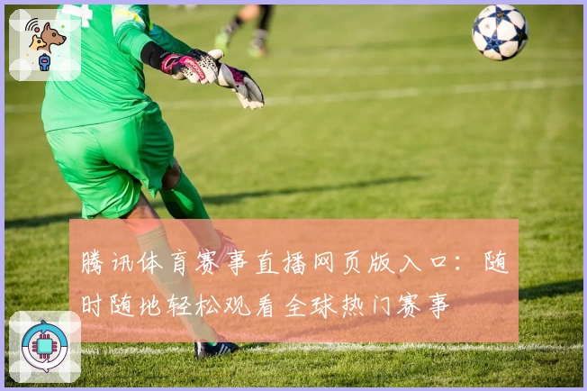 腾讯体育赛事直播网页版入口：随时随地轻松观看全球热门赛事