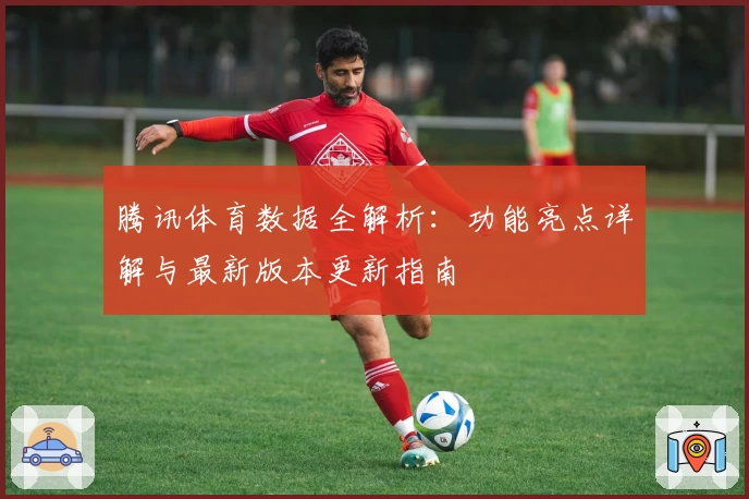 腾讯体育数据全解析：功能亮点详解与最新版本更新指南