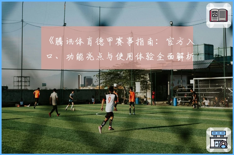 《腾讯体育德甲赛事指南：官方入口、功能亮点与使用体验全面解析》