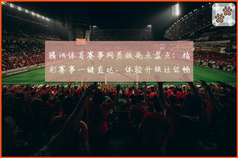 腾讯体育赛事网页版亮点盘点：精彩赛事一键直达，体验升级让你畅享观赛新高度