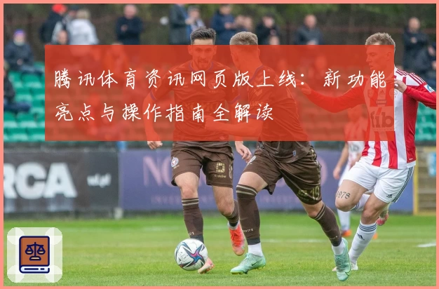 腾讯体育资讯网页版上线：新功能亮点与操作指南全解读