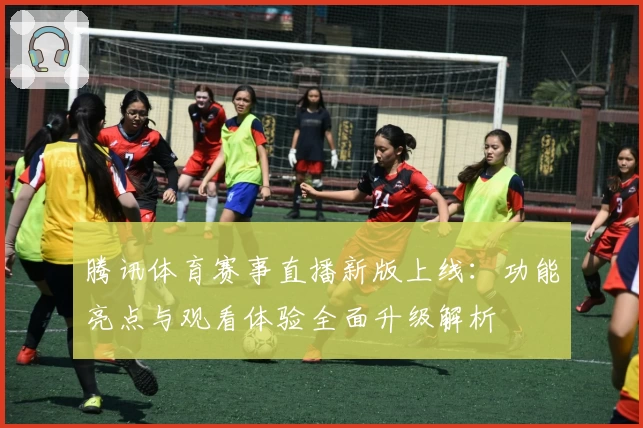 腾讯体育赛事直播新版上线：功能亮点与观看体验全面升级解析