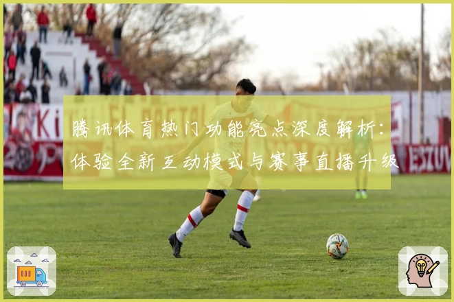 腾讯体育热门功能亮点深度解析：体验全新互动模式与赛事直播升级