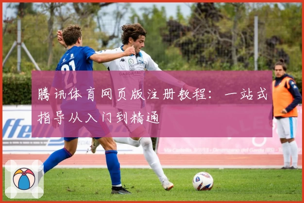 腾讯体育网页版注册教程：一站式指导从入门到精通