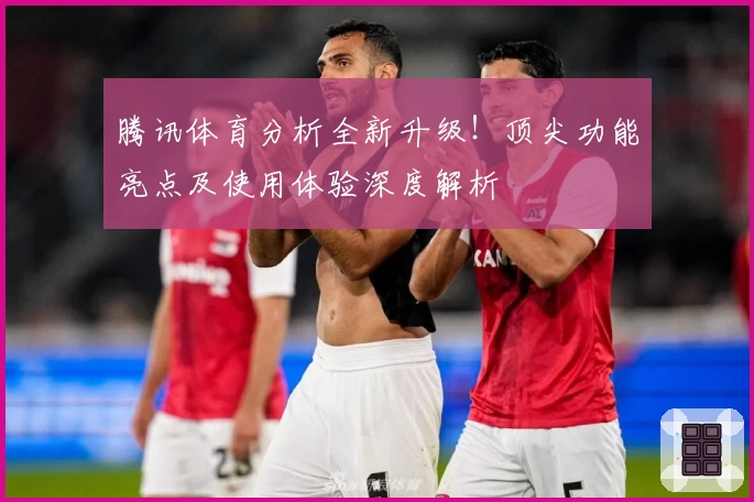 腾讯体育分析全新升级!顶尖功能亮点及使用体验深度解析