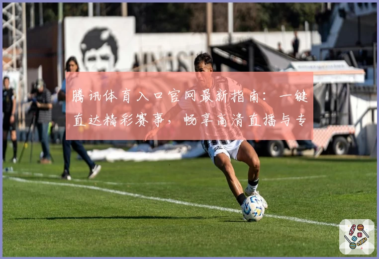 腾讯体育入口官网最新指南：一键直达精彩赛事，畅享高清直播与专业解说