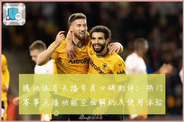 腾讯体育点播年度口碑测评：热门赛事点播功能全面解析及使用体验分享
