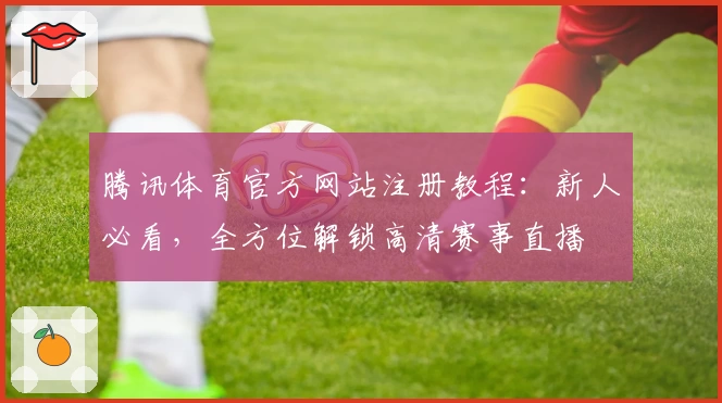 腾讯体育官方网站注册教程：新人必看，全方位解锁高清赛事直播