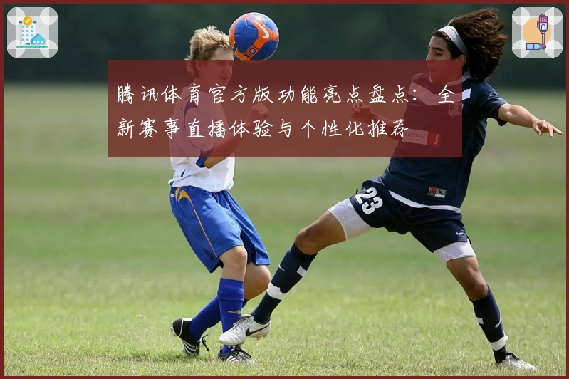 腾讯体育官方版功能亮点盘点：全新赛事直播体验与个性化推荐