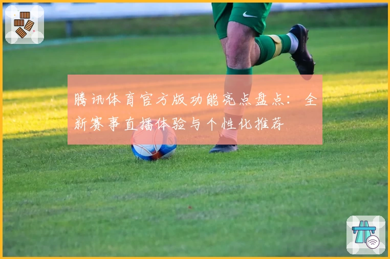腾讯体育官方版功能亮点盘点：全新赛事直播体验与个性化推荐