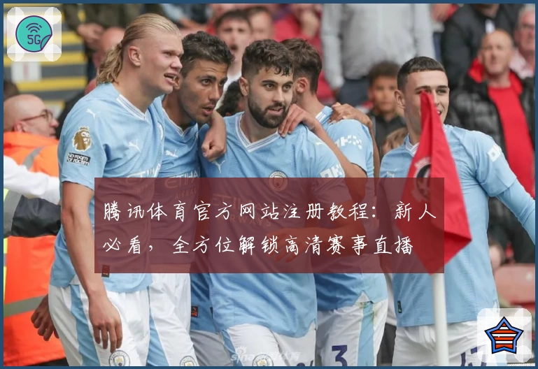 腾讯体育官方网站注册教程：新人必看，全方位解锁高清赛事直播