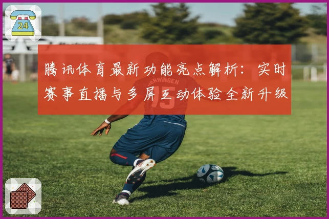 腾讯体育最新功能亮点解析：实时赛事直播与多屏互动体验全新升级
